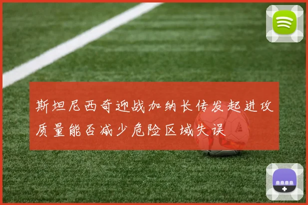 斯坦尼西奇迎战加纳长传发起进攻质量能否减少危险区域失误