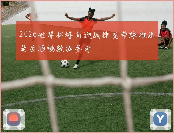 2026世界杯塔乌迎战捷克带球推进是否顺畅数据参考