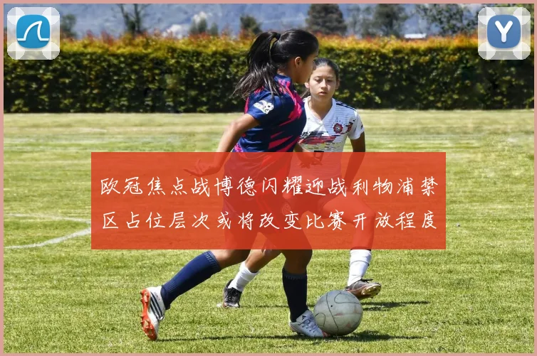 欧冠焦点战博德闪耀迎战利物浦禁区占位层次或将改变比赛开放程度