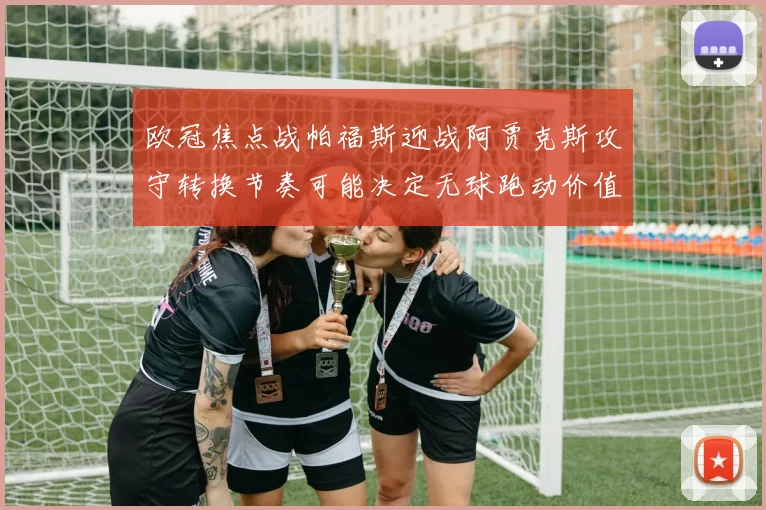 欧冠焦点战帕福斯迎战阿贾克斯攻守转换节奏可能决定无球跑动价值