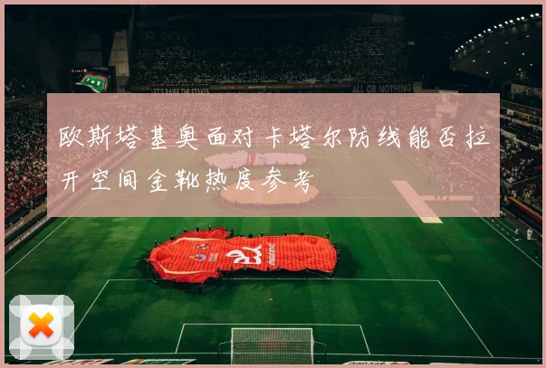 欧斯塔基奥面对卡塔尔防线能否拉开空间金靴热度参考