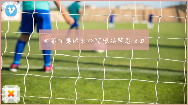世界杯奥地利vs阿根廷阵容分析