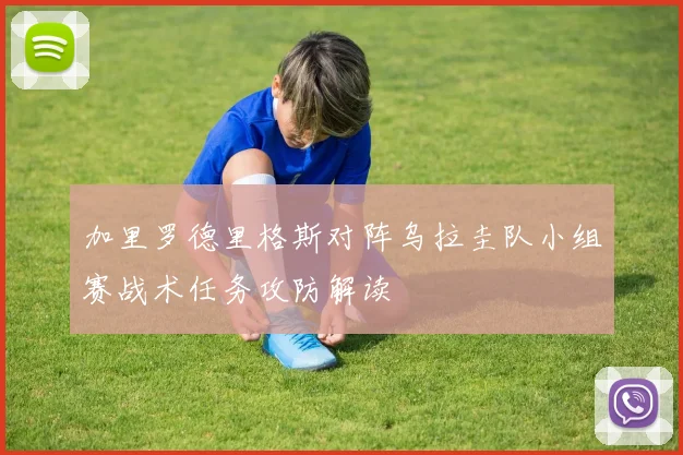 加里罗德里格斯对阵乌拉圭队小组赛战术任务攻防解读