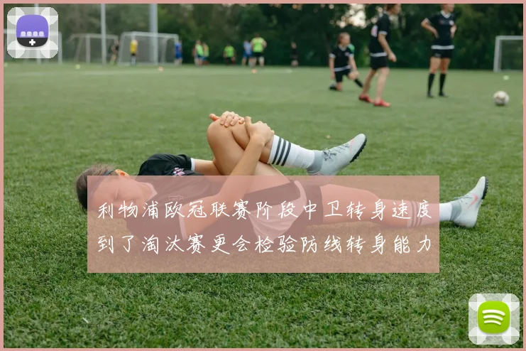 利物浦欧冠联赛阶段中卫转身速度到了淘汰赛更会检验防线转身能力