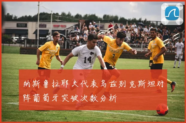 纳斯鲁拉耶夫代表乌兹别克斯坦对阵葡萄牙突破次数分析