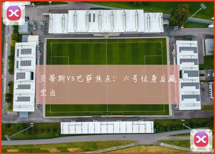 贝蒂斯vs巴萨焦点：六号位身后藏空当