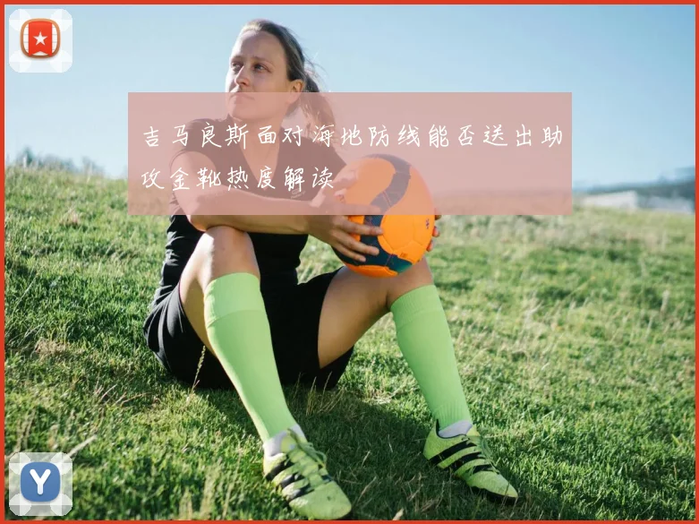 吉马良斯面对海地防线能否送出助攻金靴热度解读