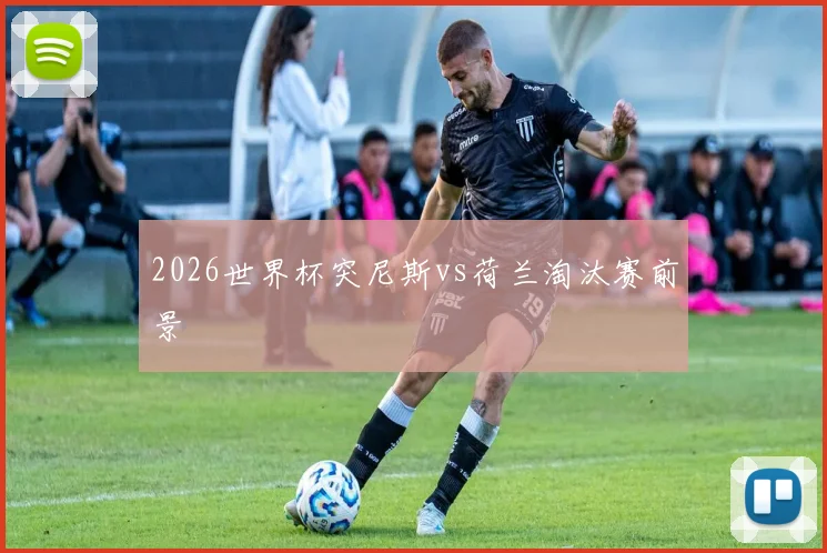2026世界杯突尼斯vs荷兰淘汰赛前景
