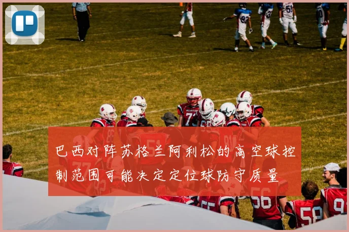 巴西对阵苏格兰阿利松的高空球控制范围可能决定定位球防守质量
