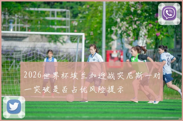 2026世界杯埃兰加迎战突尼斯一对一突破是否占优风险提示