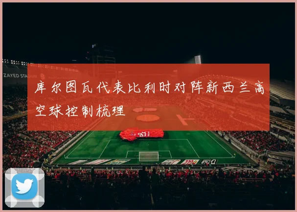 库尔图瓦代表比利时对阵新西兰高空球控制梳理