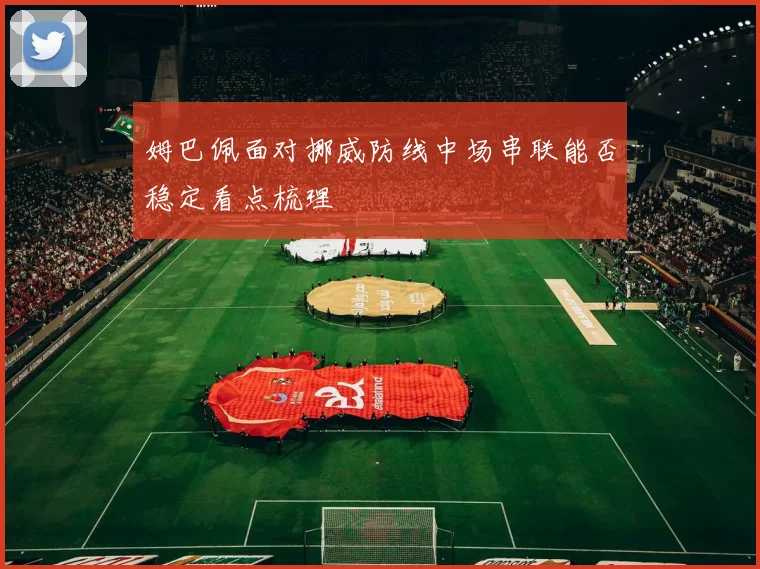 姆巴佩面对挪威防线中场串联能否稳定看点梳理